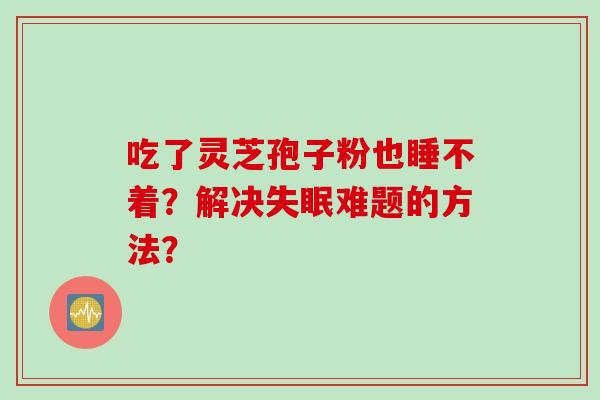 吃了灵芝孢子粉也睡不着？解决失眠难题的方法？