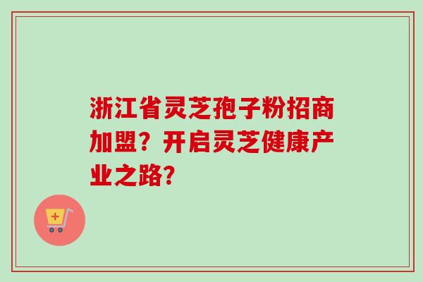 浙江省灵芝孢子粉招商加盟？开启灵芝健康产业之路？