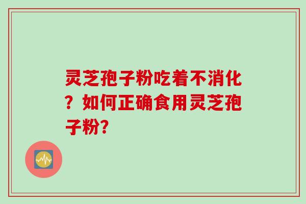 灵芝孢子粉吃着不消化？如何正确食用灵芝孢子粉？