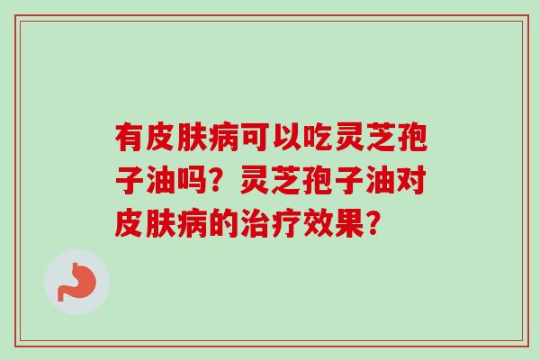 有皮肤病可以吃灵芝孢子油吗？灵芝孢子油对皮肤病的治疗效果？