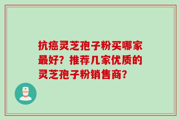 抗灵芝孢子粉买哪家好?推荐几家优质的灵芝孢子粉销售商? 抗灵芝孢子粉买哪家好?推荐几家优质的灵芝孢子粉销售商?