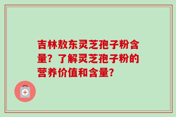 吉林敖东灵芝孢子粉含量？了解灵芝孢子粉的营养价值和含量？
