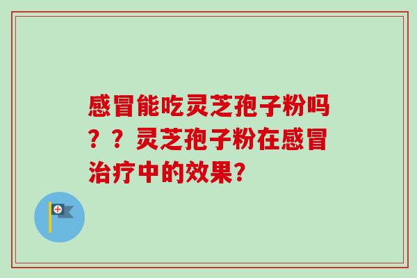 感冒能吃灵芝孢子粉吗？？灵芝孢子粉在感冒治疗中的效果？