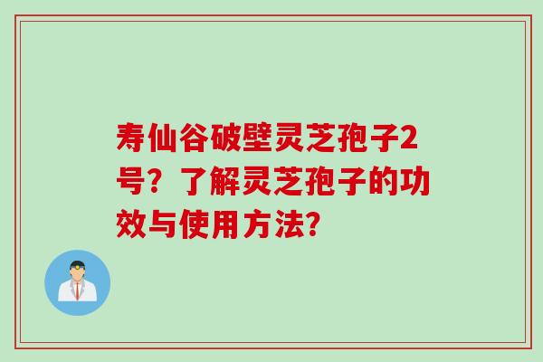 寿仙谷破壁灵芝孢子2号？了解灵芝孢子的功效与使用方法？