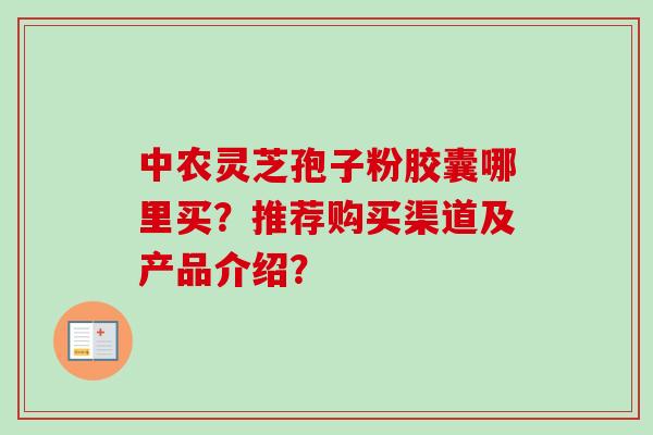 中农灵芝孢子粉胶囊哪里买？推荐购买渠道及产品介绍？