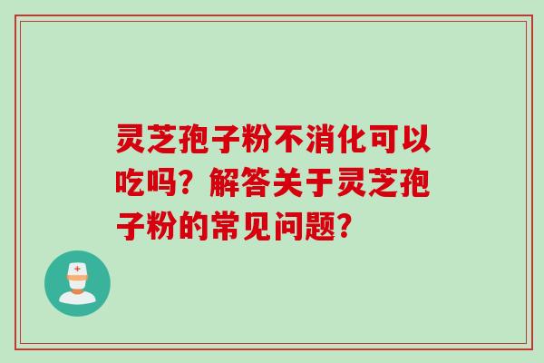 灵芝孢子粉不消化可以吃吗?解答关于灵芝孢子粉的常见问题? 灵芝孢子粉不消化可以吃吗?解答关于灵芝孢子粉的常见问题?