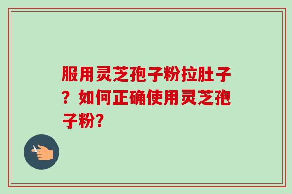 服用灵芝孢子粉拉肚子?如何正确使用灵芝孢子粉? 服用灵芝孢子粉拉肚子?如何正确使用灵芝孢子粉?