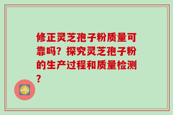 修正灵芝孢子粉质量可靠吗？探究灵芝孢子粉的生产过程和质量检测？