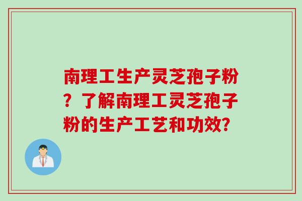 南理工生产灵芝孢子粉？了解南理工灵芝孢子粉的生产工艺和功效？