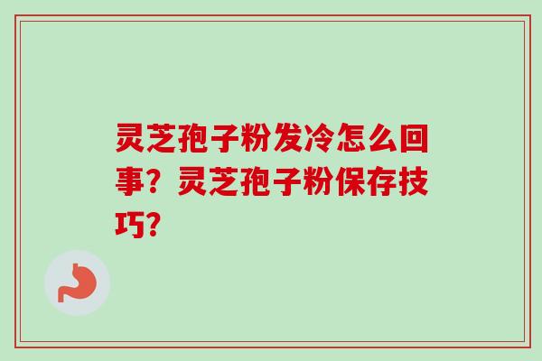 灵芝孢子粉发冷怎么回事?灵芝孢子粉保存技巧? 灵芝孢子粉发冷怎么回事?灵芝孢子粉保存技巧?