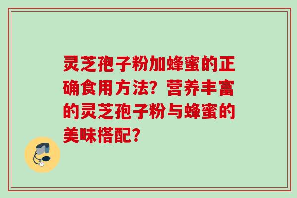 灵芝孢子粉加蜂蜜的正确食用方法？营养丰富的灵芝孢子粉与蜂蜜的美味搭配？