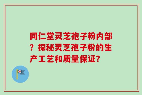 同仁堂灵芝孢子粉内部？探秘灵芝孢子粉的生产工艺和质量保证？