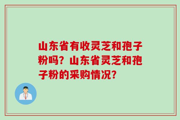 山东省有收灵芝和孢子粉吗？山东省灵芝和孢子粉的采购情况？