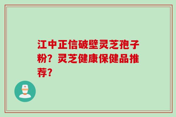 江中正信破壁灵芝孢子粉？灵芝健康保健品推荐？