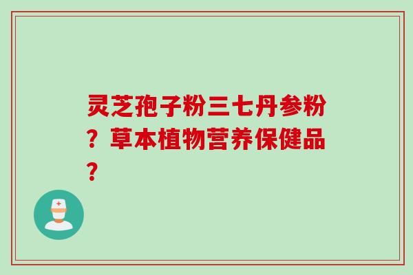 灵芝孢子粉三七丹参粉？草本植物营养保健品？