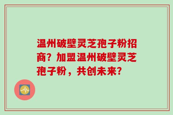 温州破壁灵芝孢子粉招商？加盟温州破壁灵芝孢子粉，共创未来？