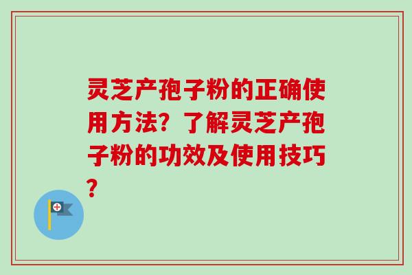 灵芝产孢子粉的正确使用方法？了解灵芝产孢子粉的功效及使用技巧？
