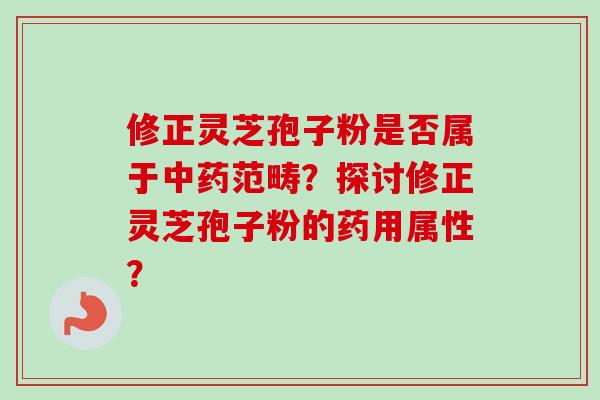 修正灵芝孢子粉是否属于范畴？探讨修正灵芝孢子粉的药用属性？