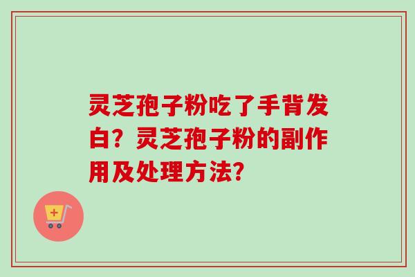 灵芝孢子粉吃了手背发白？灵芝孢子粉的副作用及处理方法？