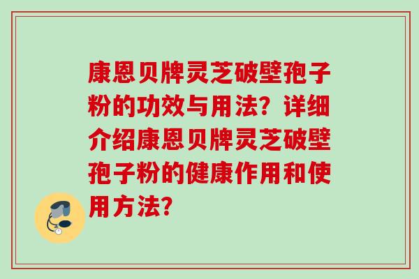 康恩贝牌灵芝破壁孢子粉的功效与用法?详细介绍康恩贝牌灵芝破壁孢子粉的健康作用和使用方法? 康恩贝牌灵芝破壁孢子粉的功效与用法?详细介绍康恩贝牌灵芝破壁孢子粉的健康作用和使用方法?
