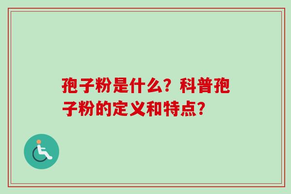 孢子粉是什么？科普孢子粉的定义和特点？