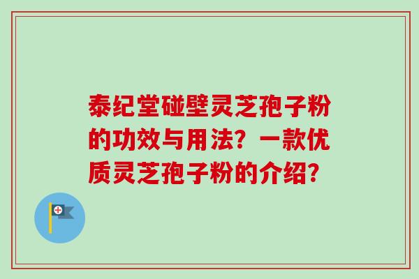 泰纪堂碰壁灵芝孢子粉的功效与用法？一款优质灵芝孢子粉的介绍？