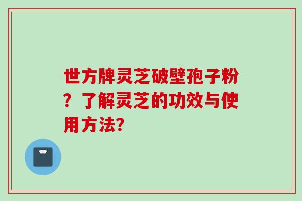 世方牌灵芝破壁孢子粉？了解灵芝的功效与使用方法？