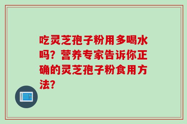 吃灵芝孢子粉用多喝水吗？营养专家告诉你正确的灵芝孢子粉食用方法？