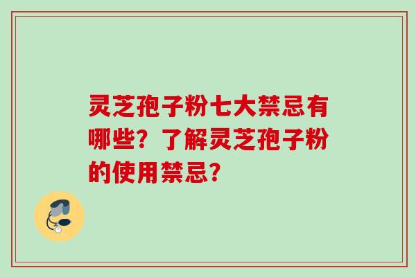 灵芝孢子粉七大禁忌有哪些？了解灵芝孢子粉的使用禁忌？