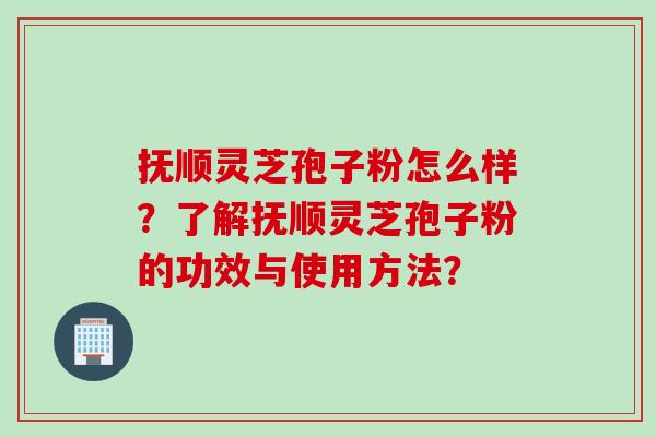 抚顺灵芝孢子粉怎么样?了解抚顺灵芝孢子粉的功效与使用方法? 抚顺灵芝孢子粉怎么样?了解抚顺灵芝孢子粉的功效与使用方法?