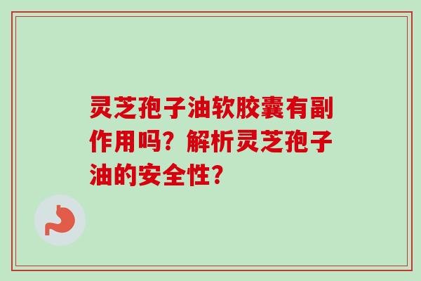 灵芝孢子油软胶囊有副作用吗？解析灵芝孢子油的安全性？