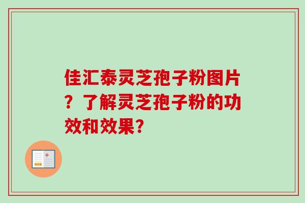 佳汇泰灵芝孢子粉图片？了解灵芝孢子粉的功效和效果？