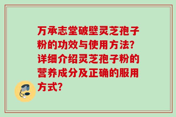 万承志堂破壁灵芝孢子粉的功效与使用方法？详细介绍灵芝孢子粉的营养成分及正确的服用方式？