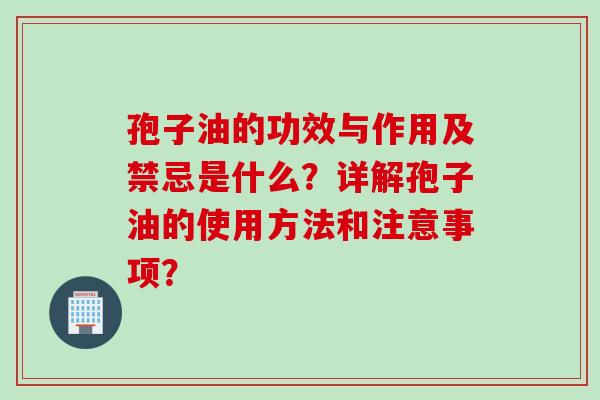 孢子油的功效与作用及禁忌是什么？详解孢子油的使用方法和注意事项？