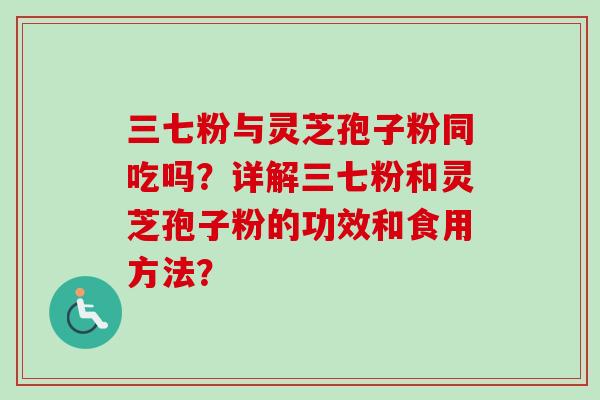 三七粉与灵芝孢子粉同吃吗？详解三七粉和灵芝孢子粉的功效和食用方法？