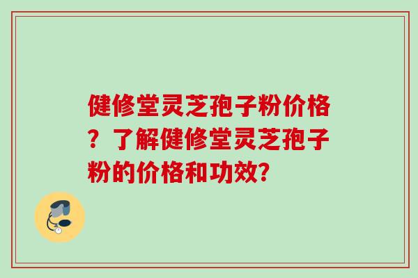 健修堂灵芝孢子粉价格？了解健修堂灵芝孢子粉的价格和功效？