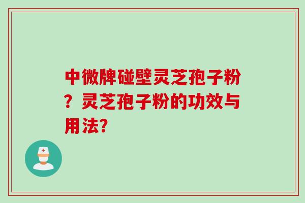 中微牌碰壁灵芝孢子粉？灵芝孢子粉的功效与用法？