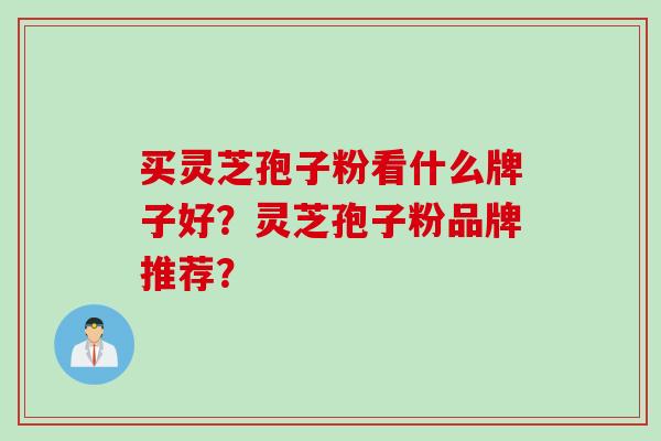 买灵芝孢子粉看什么牌子好？灵芝孢子粉品牌推荐？