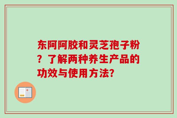 东阿阿胶和灵芝孢子粉？了解两种养生产品的功效与使用方法？