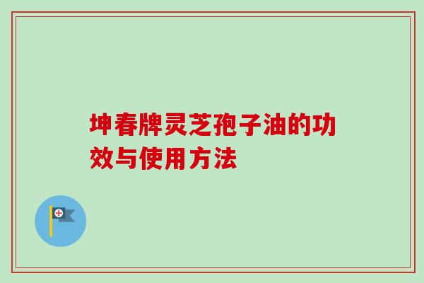 坤春牌灵芝孢子油的功效与使用方法