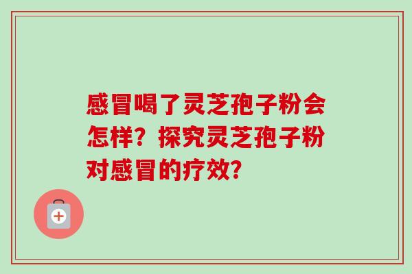 感冒喝了灵芝孢子粉会怎样？探究灵芝孢子粉对感冒的疗效？