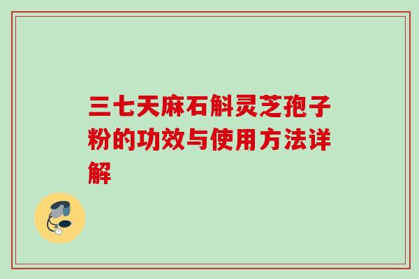 三七天麻石斛灵芝孢子粉的功效与使用方法详解
