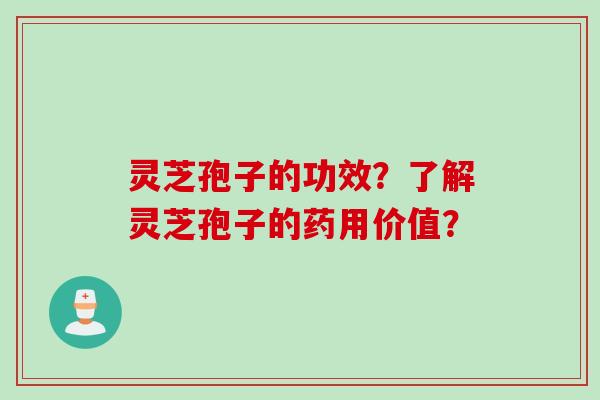 灵芝孢子的功效？了解灵芝孢子的药用价值？