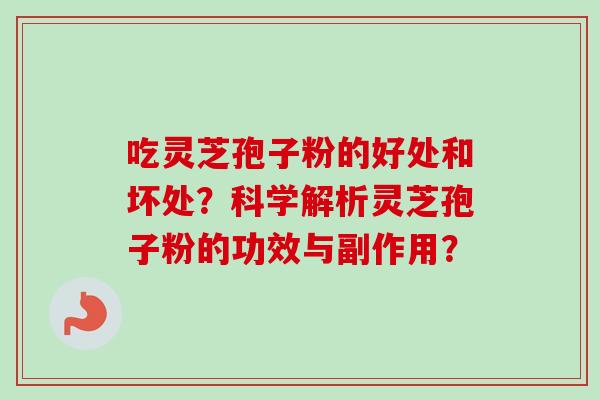 吃灵芝孢子粉的好处和坏处？科学解析灵芝孢子粉的功效与副作用？