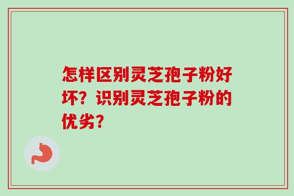 怎样区别灵芝孢子粉好坏？识别灵芝孢子粉的优劣？