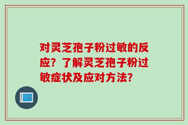对灵芝孢子粉过敏的反应？了解灵芝孢子粉过敏症状及应对方法？