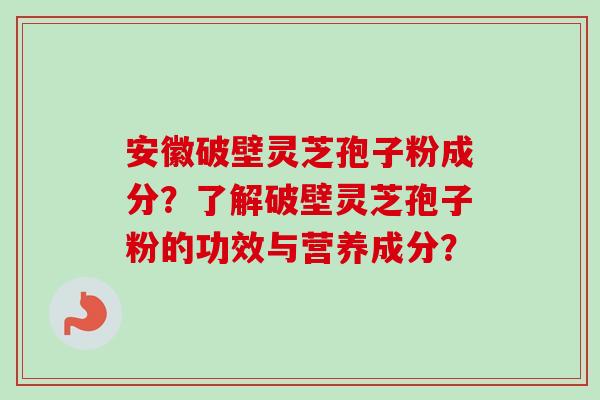 安徽破壁灵芝孢子粉成分？了解破壁灵芝孢子粉的功效与营养成分？
