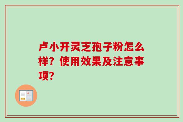 卢小开灵芝孢子粉怎么样?使用效果及注意事项? 卢小开灵芝孢子粉怎么样?使用效果及注意事项?