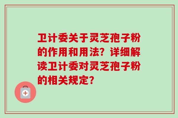 卫计委关于灵芝孢子粉的作用和用法？详细解读卫计委对灵芝孢子粉的相关规定？