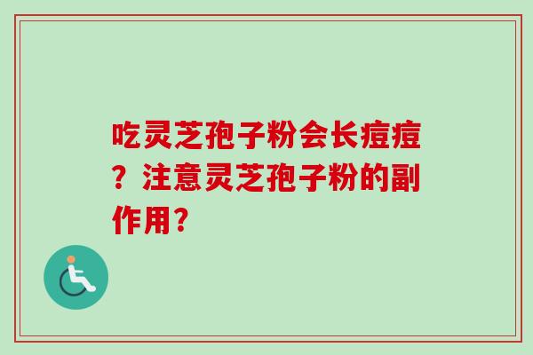 吃灵芝孢子粉会长痘痘？注意灵芝孢子粉的副作用？